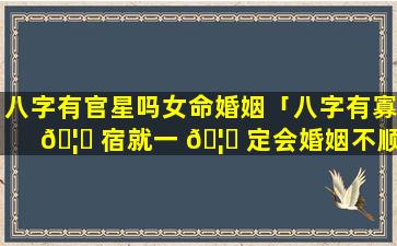 八字有官星吗女命婚姻「八字有寡 🦄 宿就一 🦍 定会婚姻不顺吗」